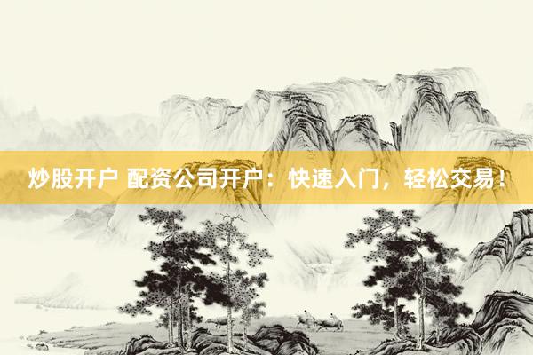 炒股开户 配资公司开户：快速入门，轻松交易！