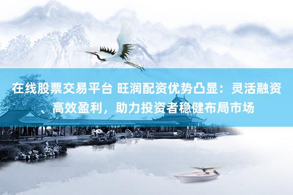 在线股票交易平台 旺润配资优势凸显：灵活融资、高效盈利，助力投资者稳健布局市场