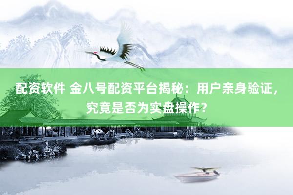 配资软件 金八号配资平台揭秘：用户亲身验证，究竟是否为实盘操作？