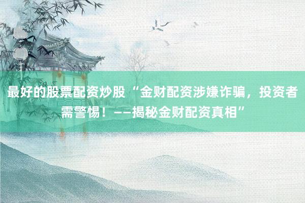 最好的股票配资炒股 “金财配资涉嫌诈骗，投资者需警惕！——揭秘金财配资真相”