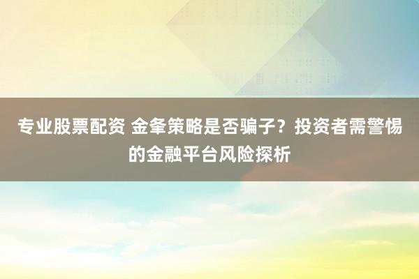 专业股票配资 金夆策略是否骗子？投资者需警惕的金融平台风险探析