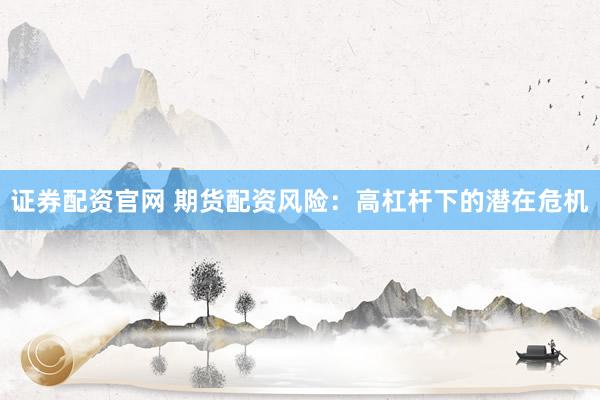 证券配资官网 期货配资风险：高杠杆下的潜在危机