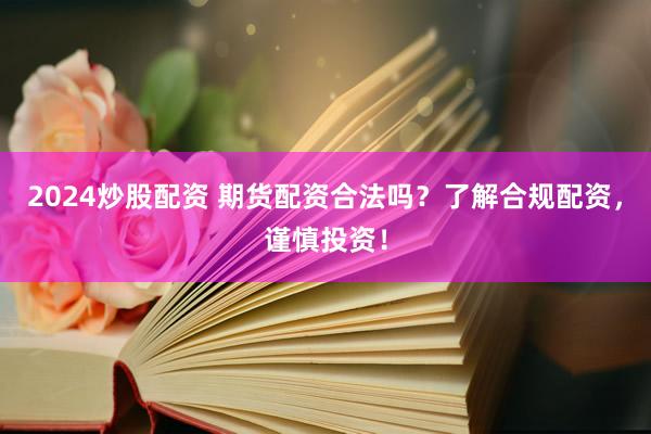 2024炒股配资 期货配资合法吗？了解合规配资，谨慎投资！