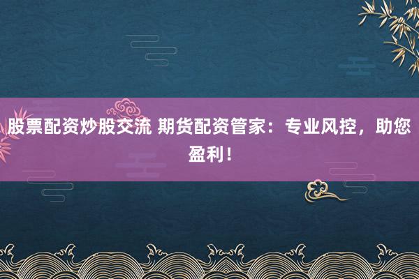 股票配资炒股交流 期货配资管家：专业风控，助您盈利！