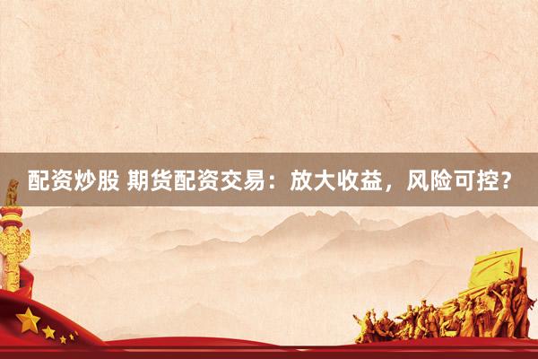 配资炒股 期货配资交易：放大收益，风险可控？
