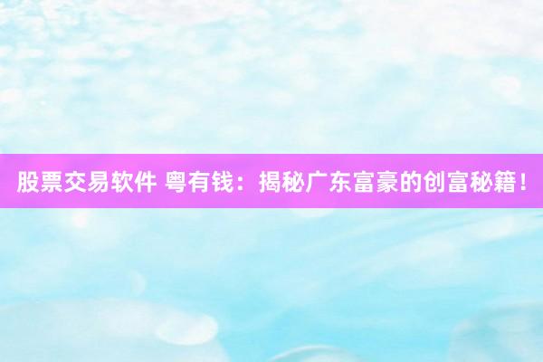 股票交易软件 粤有钱：揭秘广东富豪的创富秘籍！