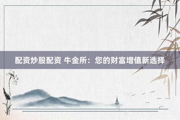 配资炒股配资 牛金所：您的财富增值新选择