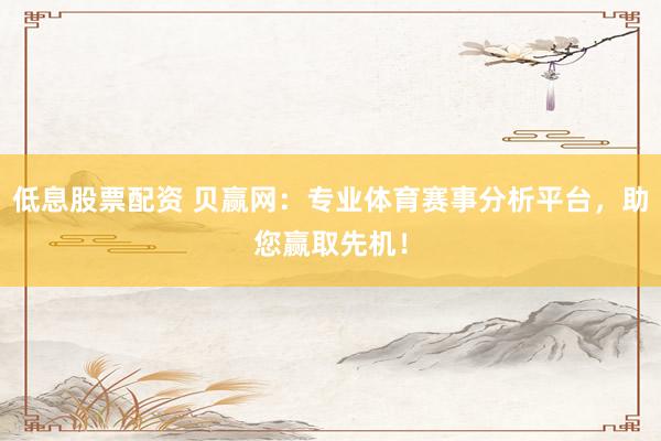 低息股票配资 贝赢网：专业体育赛事分析平台，助您赢取先机！