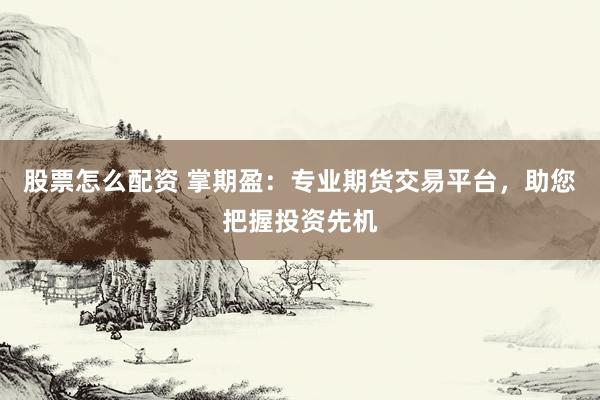 股票怎么配资 掌期盈：专业期货交易平台，助您把握投资先机