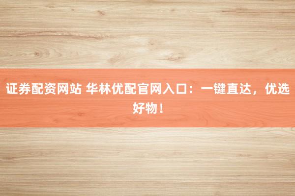 证券配资网站 华林优配官网入口：一键直达，优选好物！