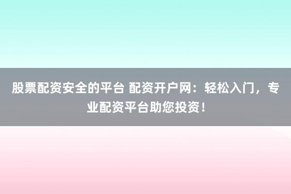 股票配资安全的平台 配资开户网：轻松入门，专业配资平台助您投资！