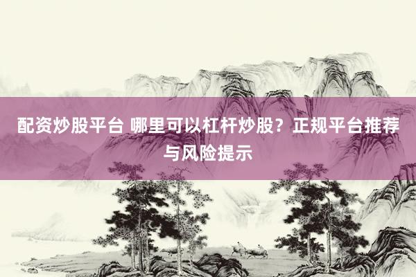配资炒股平台 哪里可以杠杆炒股？正规平台推荐与风险提示