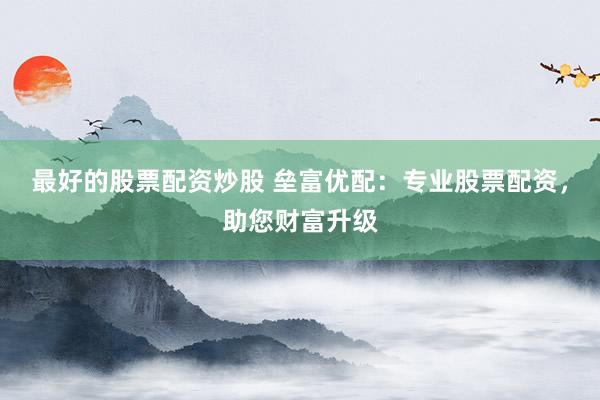 最好的股票配资炒股 垒富优配：专业股票配资，助您财富升级