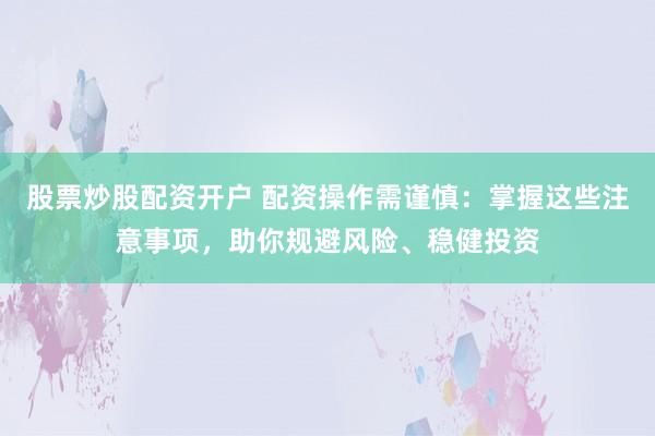 股票炒股配资开户 配资操作需谨慎：掌握这些注意事项，助你规避风险、稳健投资