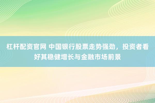 杠杆配资官网 中国银行股票走势强劲，投资者看好其稳健增长与金融市场前景