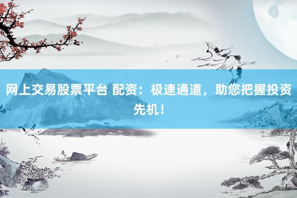 网上交易股票平台 配资：极速通道，助您把握投资先机！