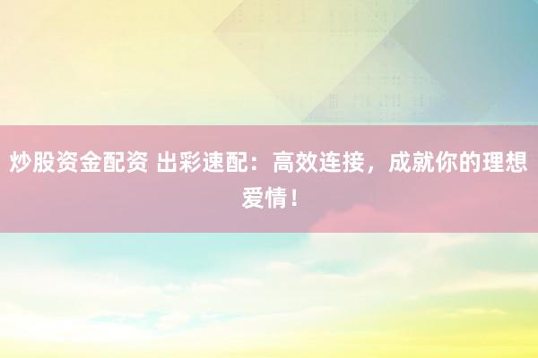 炒股资金配资 出彩速配：高效连接，成就你的理想爱情！