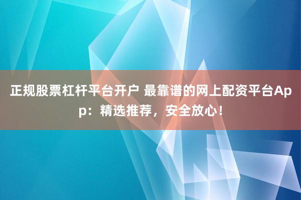 正规股票杠杆平台开户 最靠谱的网上配资平台App：精选推荐，安全放心！