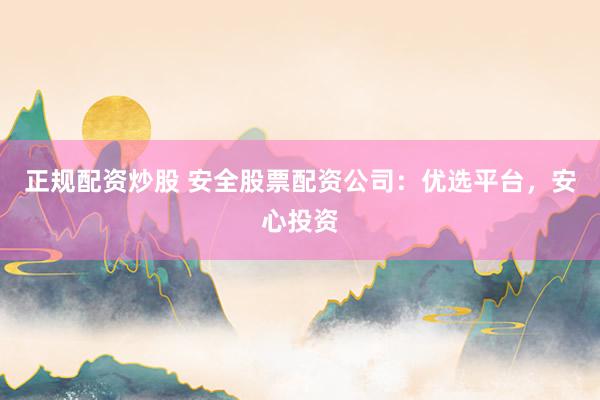 正规配资炒股 安全股票配资公司：优选平台，安心投资