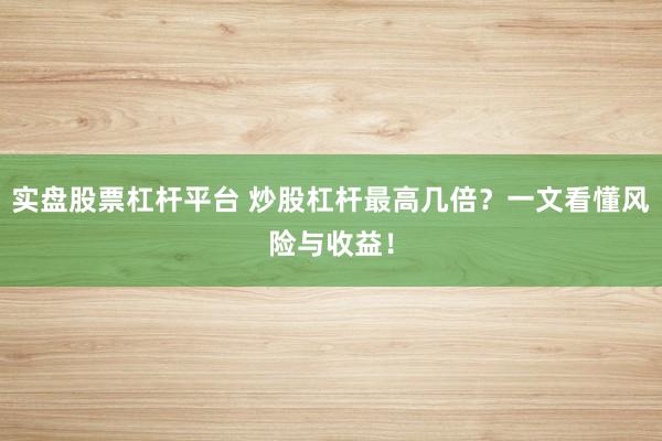 实盘股票杠杆平台 炒股杠杆最高几倍？一文看懂风险与收益！