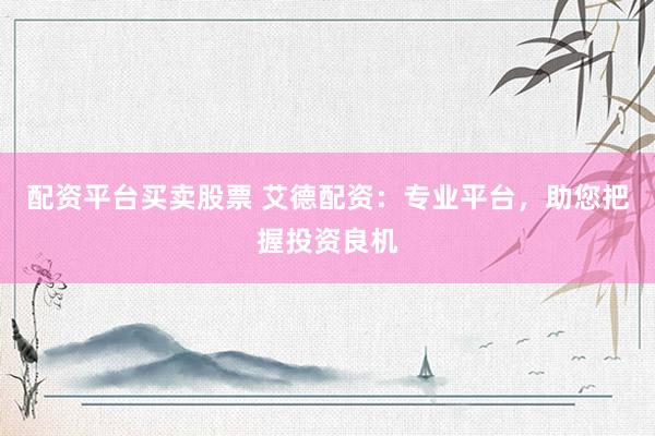 配资平台买卖股票 艾德配资：专业平台，助您把握投资良机