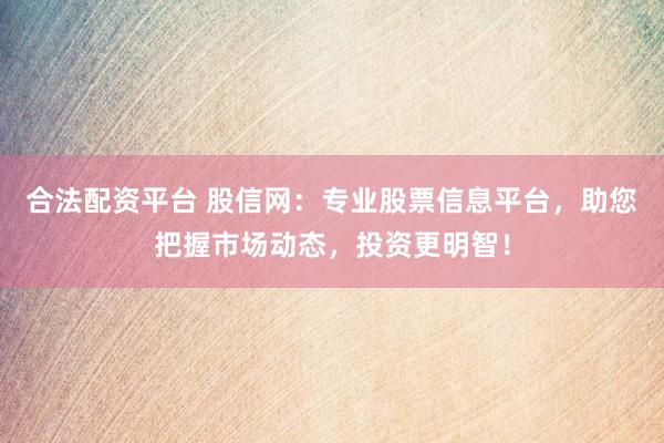 合法配资平台 股信网：专业股票信息平台，助您把握市场动态，投资更明智！