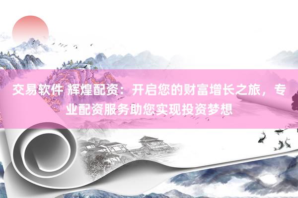 交易软件 辉煌配资：开启您的财富增长之旅，专业配资服务助您实现投资梦想