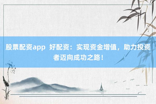 股票配资app  好配资：实现资金增值，助力投资者迈向成功之路！