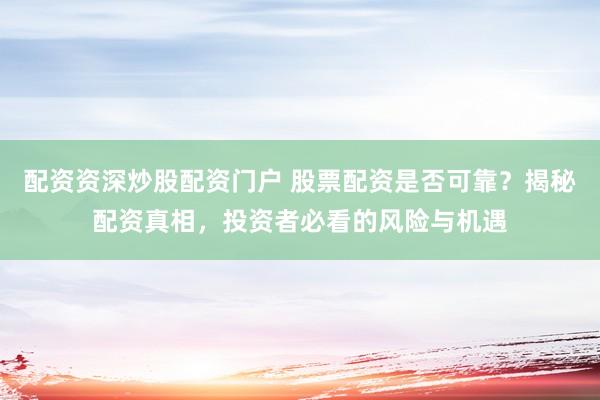 配资资深炒股配资门户 股票配资是否可靠？揭秘配资真相，投资者必看的风险与机遇