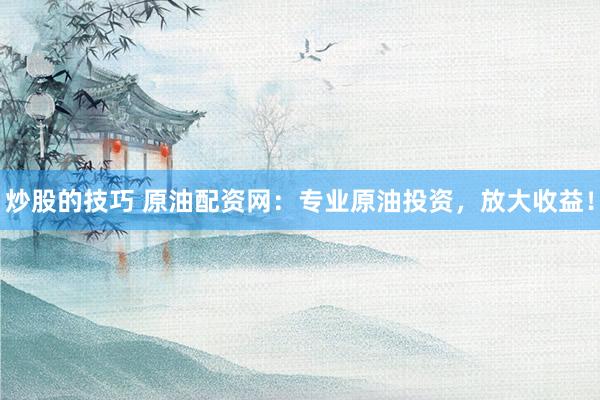 炒股的技巧 原油配资网：专业原油投资，放大收益！