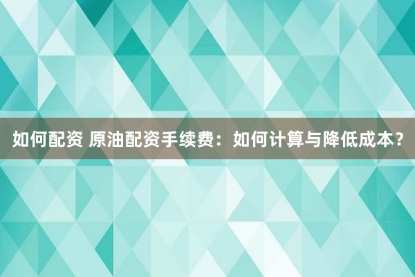 如何配资 原油配资手续费：如何计算与降低成本？