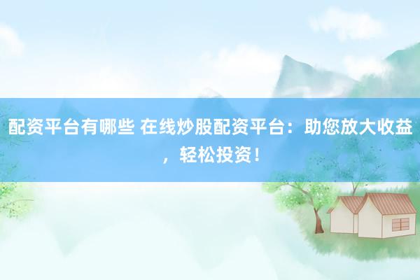 配资平台有哪些 在线炒股配资平台：助您放大收益，轻松投资！