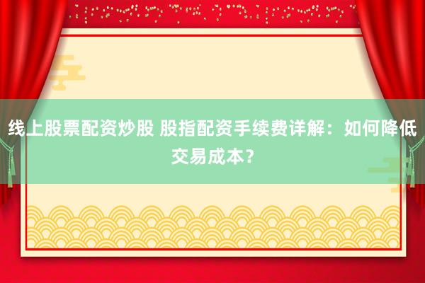 线上股票配资炒股 股指配资手续费详解：如何降低交易成本？