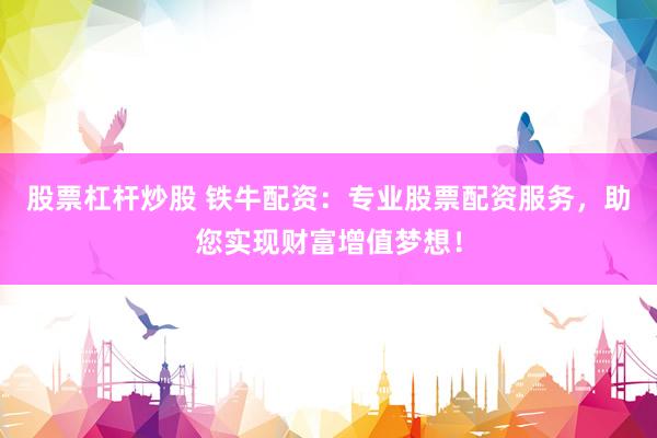 股票杠杆炒股 铁牛配资：专业股票配资服务，助您实现财富增值梦想！