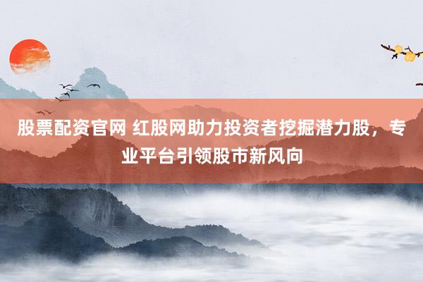 股票配资官网 红股网助力投资者挖掘潜力股，专业平台引领股市新风向