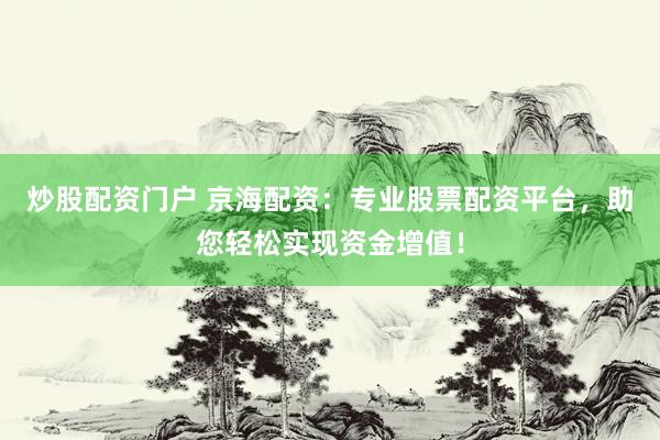 炒股配资门户 京海配资：专业股票配资平台，助您轻松实现资金增值！