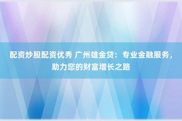 配资炒股配资优秀 广州雄金贷：专业金融服务，助力您的财富增长之路