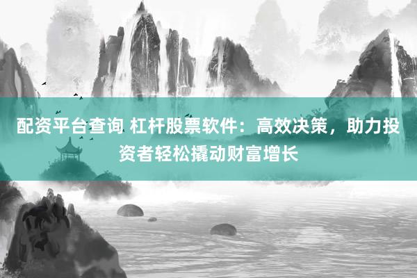 配资平台查询 杠杆股票软件：高效决策，助力投资者轻松撬动财富增长