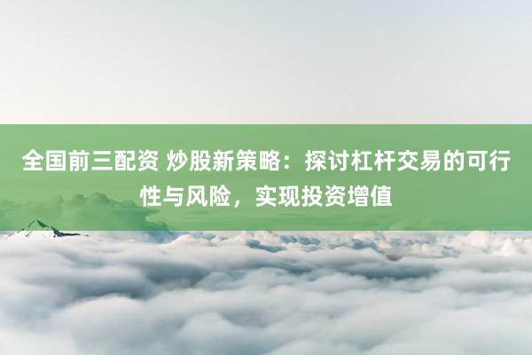 全国前三配资 炒股新策略：探讨杠杆交易的可行性与风险，实现投资增值