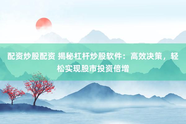 配资炒股配资 揭秘杠杆炒股软件：高效决策，轻松实现股市投资倍增