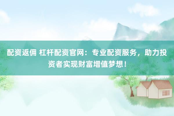 配资返佣 杠杆配资官网：专业配资服务，助力投资者实现财富增值梦想！