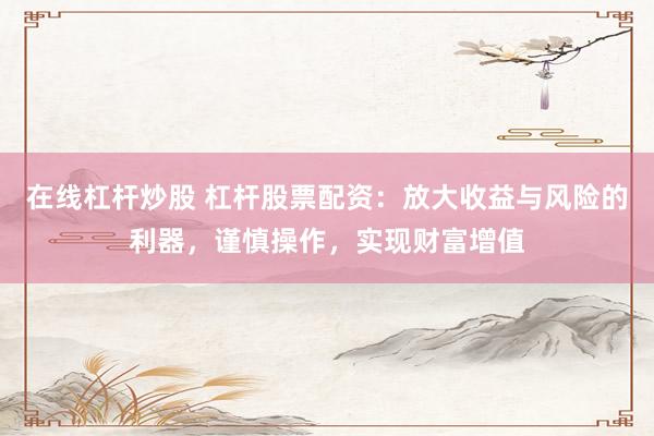 在线杠杆炒股 杠杆股票配资：放大收益与风险的利器，谨慎操作，实现财富增值