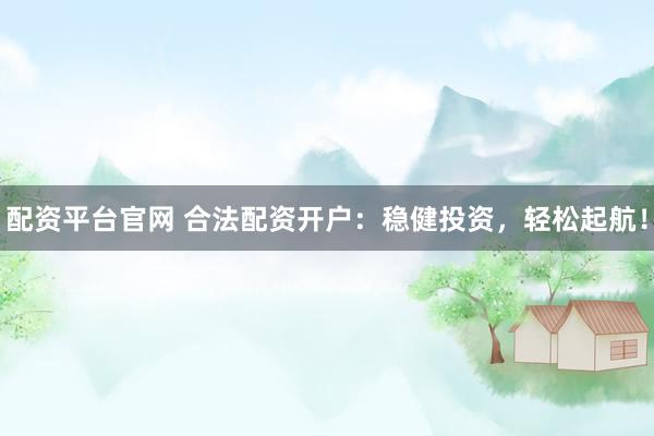 配资平台官网 合法配资开户：稳健投资，轻松起航！
