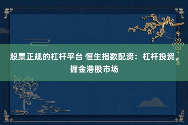 股票正规的杠杆平台 恒生指数配资：杠杆投资，掘金港股市场