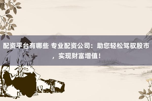 配资平台有哪些 专业配资公司：助您轻松驾驭股市，实现财富增值！