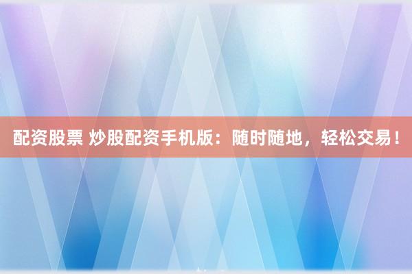 配资股票 炒股配资手机版：随时随地，轻松交易！