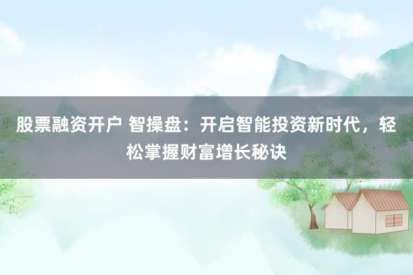 股票融资开户 智操盘：开启智能投资新时代，轻松掌握财富增长秘诀