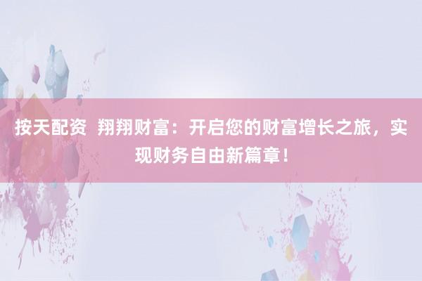 按天配资  翔翔财富：开启您的财富增长之旅，实现财务自由新篇章！