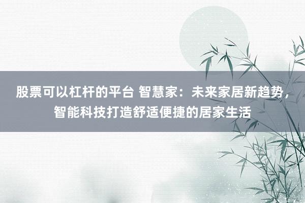 股票可以杠杆的平台 智慧家：未来家居新趋势，智能科技打造舒适便捷的居家生活