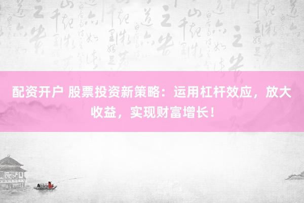配资开户 股票投资新策略：运用杠杆效应，放大收益，实现财富增长！